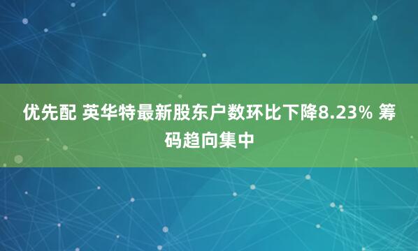 优先配 英华特最新股东户数环比下降8.23% 筹码趋向集中