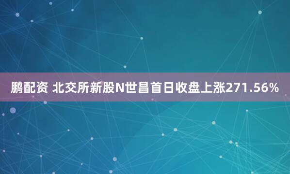 鹏配资 北交所新股N世昌首日收盘上涨271.56%