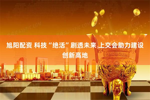 旭阳配资 科技“绝活”剧透未来 上交会助力建设创新高地