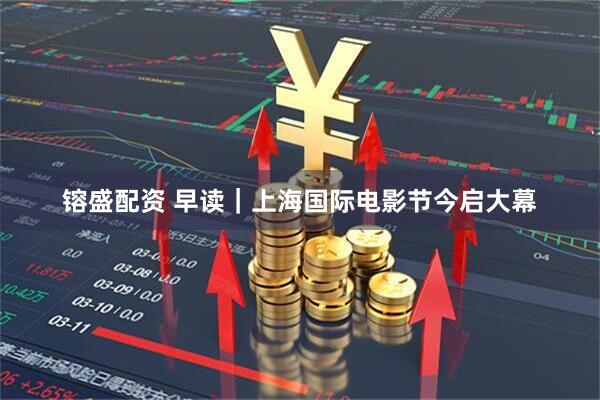 镕盛配资 早读｜上海国际电影节今启大幕