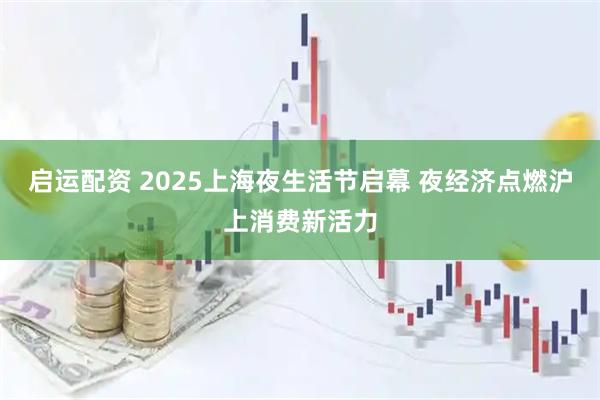 启运配资 2025上海夜生活节启幕 夜经济点燃沪上消费新活力