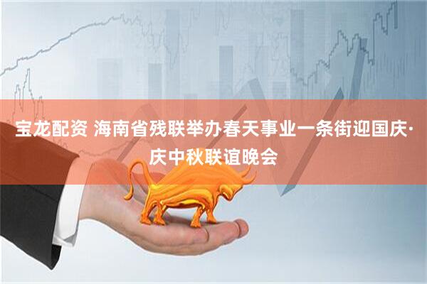宝龙配资 海南省残联举办春天事业一条街迎国庆·庆中秋联谊晚会