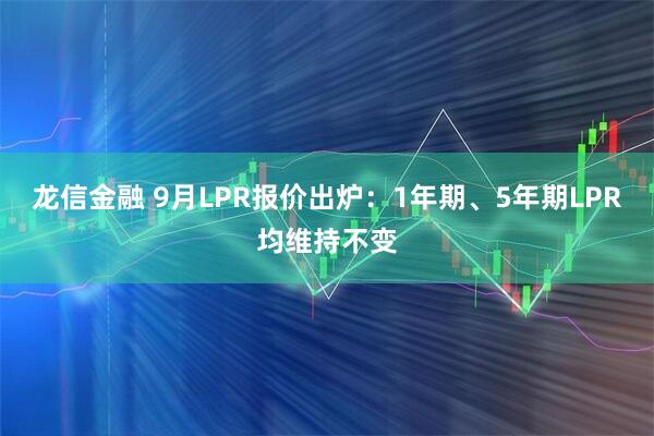龙信金融 9月LPR报价出炉：1年期、5年期LPR均维持不变