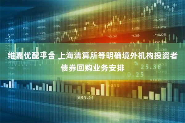 维嘉优配平台 上海清算所等明确境外机构投资者债券回购业务安排