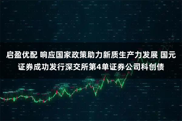 启盈优配 响应国家政策助力新质生产力发展 国元证券成功发行深交所第4单证券公司科创债