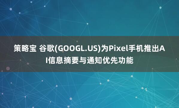 策略宝 谷歌(GOOGL.US)为Pixel手机推出AI信息摘要与通知优先功能