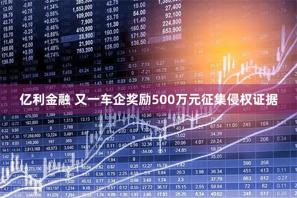 亿利金融 又一车企奖励500万元征集侵权证据