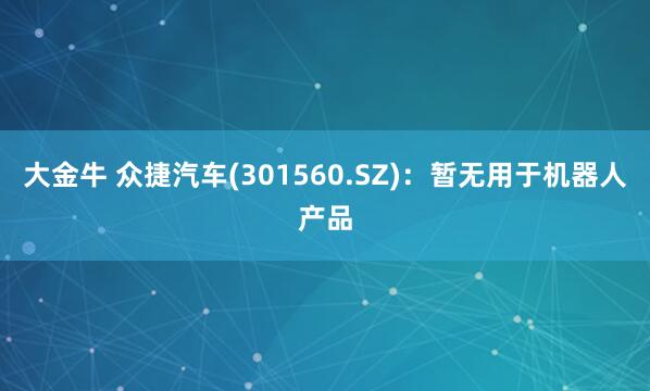 大金牛 众捷汽车(301560.SZ)：暂无用于机器人产品
