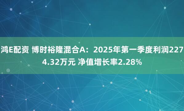 鸿E配资 博时裕隆混合A：2025年第一季度利润2274.32万元 净值增长率2.28%
