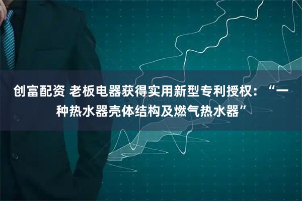 创富配资 老板电器获得实用新型专利授权:“一种热水器壳体结构及燃气热水器”