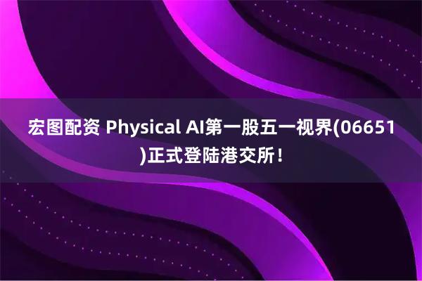 宏图配资 Physical AI第一股五一视界(06651)正式登陆港交所！