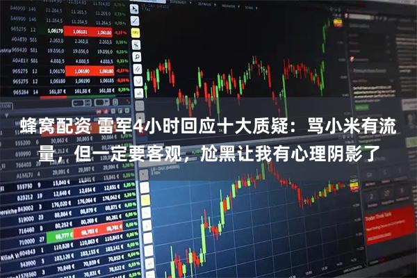 蜂窝配资 雷军4小时回应十大质疑：骂小米有流量，但一定要客观，尬黑让我有心理阴影了