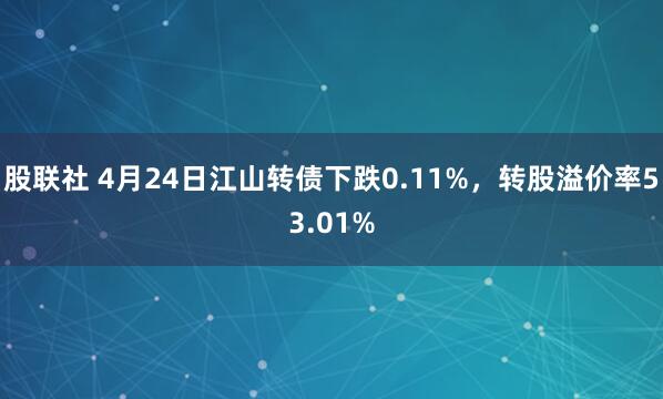 股联社 4月24日江山转债下跌0.11%，转股溢价率53.01%