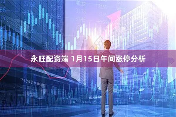 永旺配资端 1月15日午间涨停分析