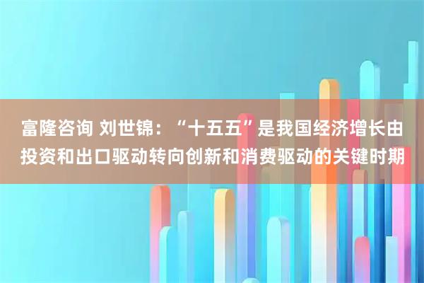 富隆咨询 刘世锦：“十五五”是我国经济增长由投资和出口驱动转向创新和消费驱动的关键时期
