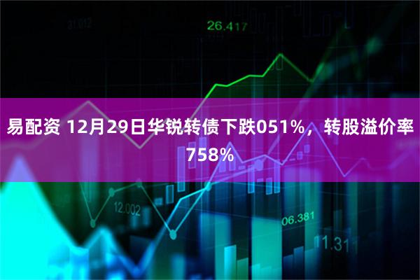 易配资 12月29日华锐转债下跌051%，转股溢价率758%