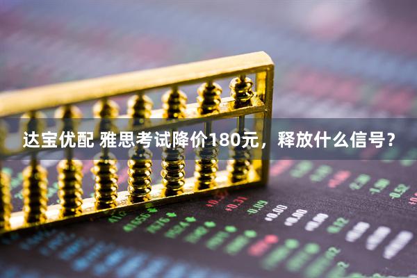 达宝优配 雅思考试降价180元，释放什么信号？