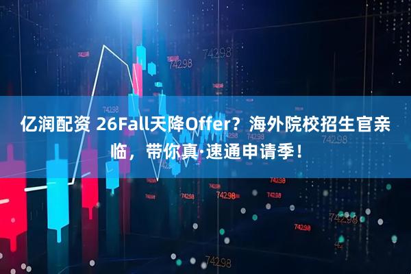 亿润配资 26Fall天降Offer？海外院校招生官亲临，带你真·速通申请季！