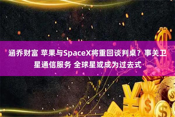 涵乔财富 苹果与SpaceX将重回谈判桌？事关卫星通信服务 全球星或成为过去式