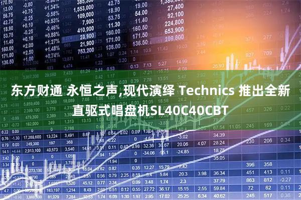 东方财通 永恒之声,现代演绎 Technics 推出全新直驱式唱盘机SL40C40CBT