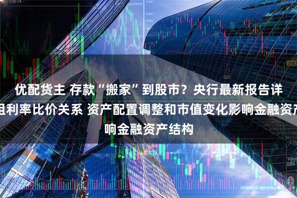 优配货主 存款“搬家”到股市？央行最新报告详解五组利率比价关系 资产配置调整和市值变化影响金融资产结构