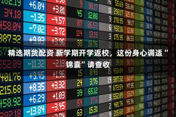精选期货配资 新学期开学返校，这份身心调适“锦囊”请查收
