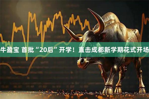 牛盈宝 首批“20后”开学！直击成都新学期花式开场